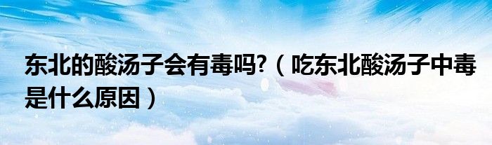 东北的酸汤子会有毒吗?（吃东北酸汤子中毒是什么原因）