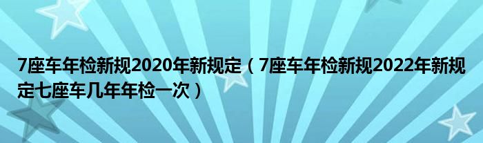7座车年检新规2020年新规定（7座车年检新规2022年新规定七座车几年年检一次）