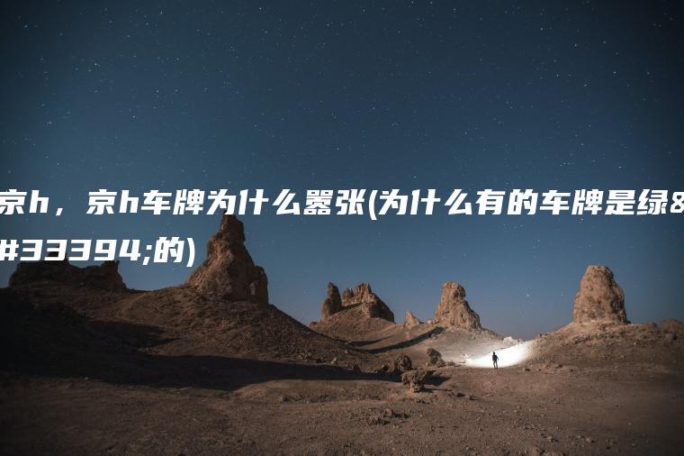 京h，京h车牌为什么嚣张(为什么有的车牌是绿色的)