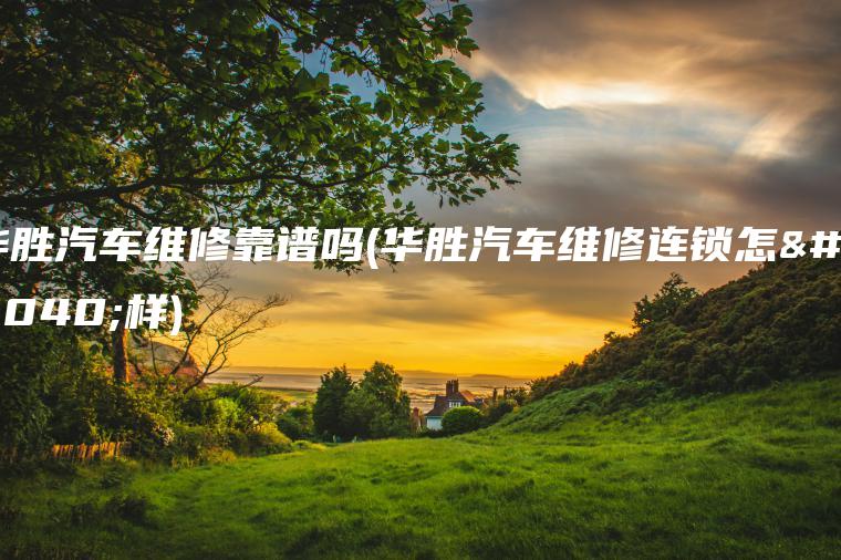 华胜汽车维修靠谱吗(华胜汽车维修连锁怎么样)