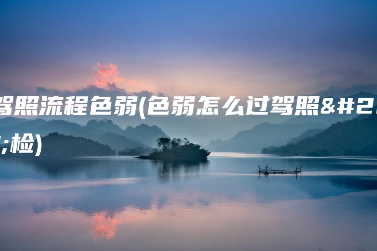 换驾照流程色弱(色弱怎么过驾照体检)
