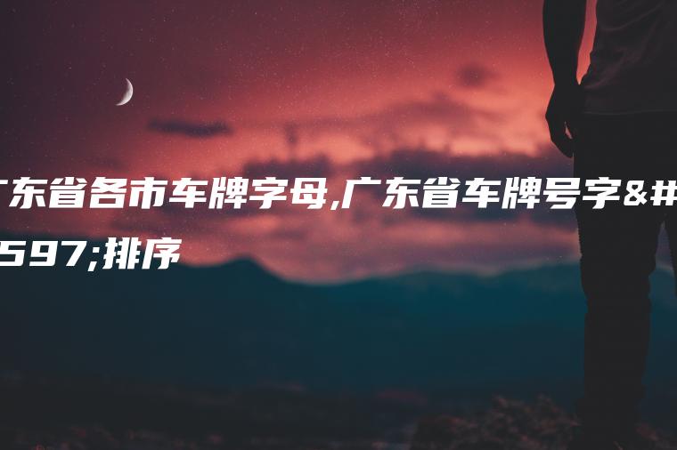 广东省各市车牌字母,广东省车牌号字母排序