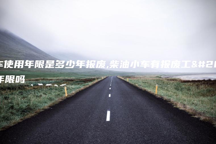 小车使用年限是多少年报废,柴油小车有报废工作年限吗