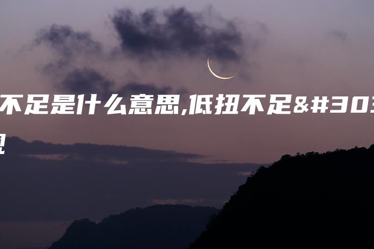 低扭不足是什么意思,低扭不足的表现