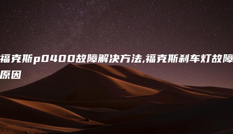 福克斯p0400故障解决方法,福克斯刹车灯故障原因