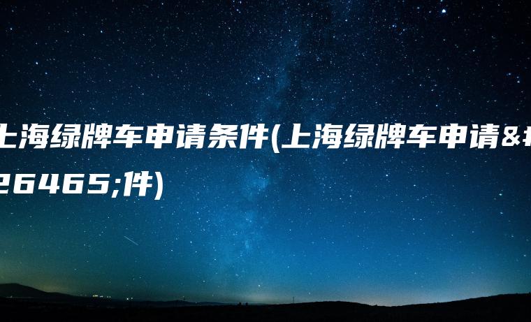 上海绿牌车申请条件(上海绿牌车申请条件)