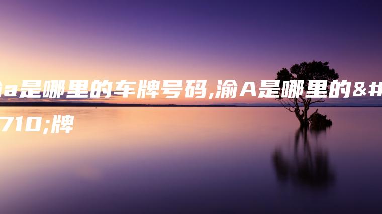渝a是哪里的车牌号码,渝A是哪里的车牌