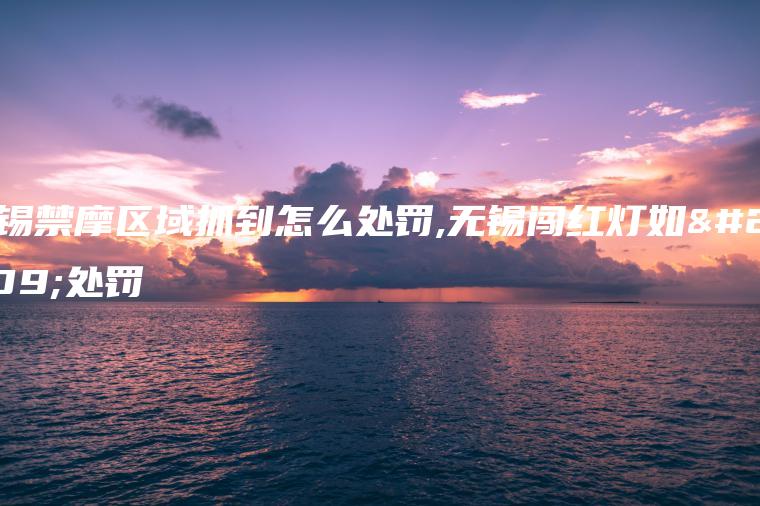 无锡禁摩区域抓到怎么处罚,无锡闯红灯如何处罚