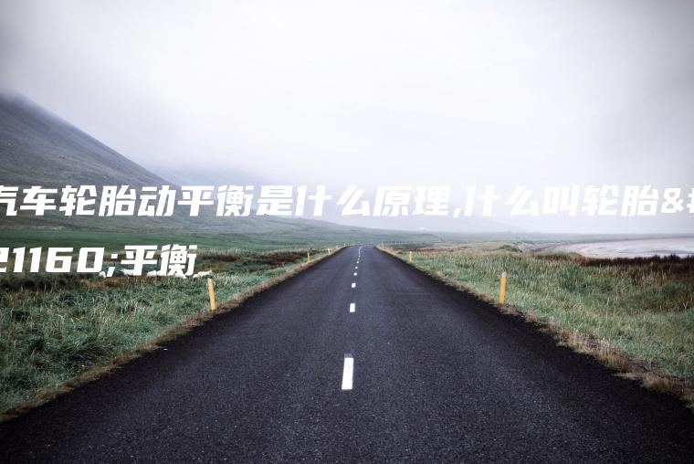 汽车轮胎动平衡是什么原理,什么叫轮胎动平衡