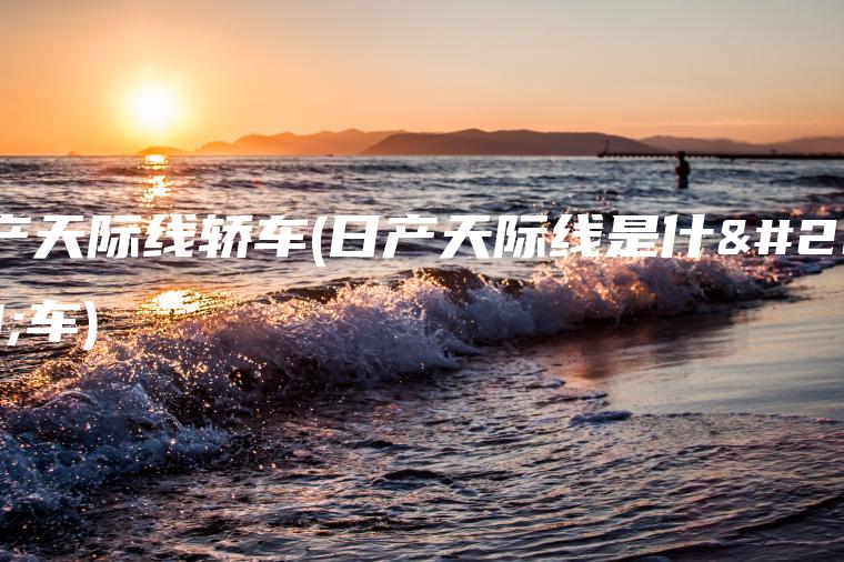 日产天际线轿车(日产天际线是什么车)