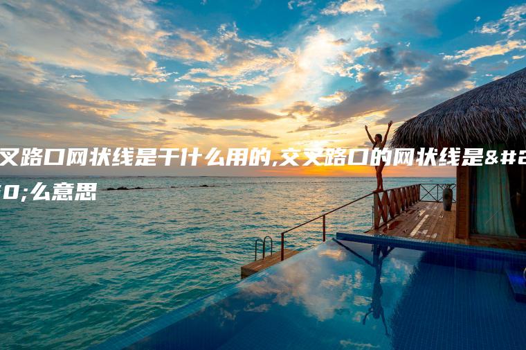 交叉路口网状线是干什么用的,交叉路口的网状线是什么意思