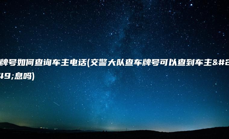 车牌号如何查询车主电话(交警大队查车牌号可以查到车主信息吗)