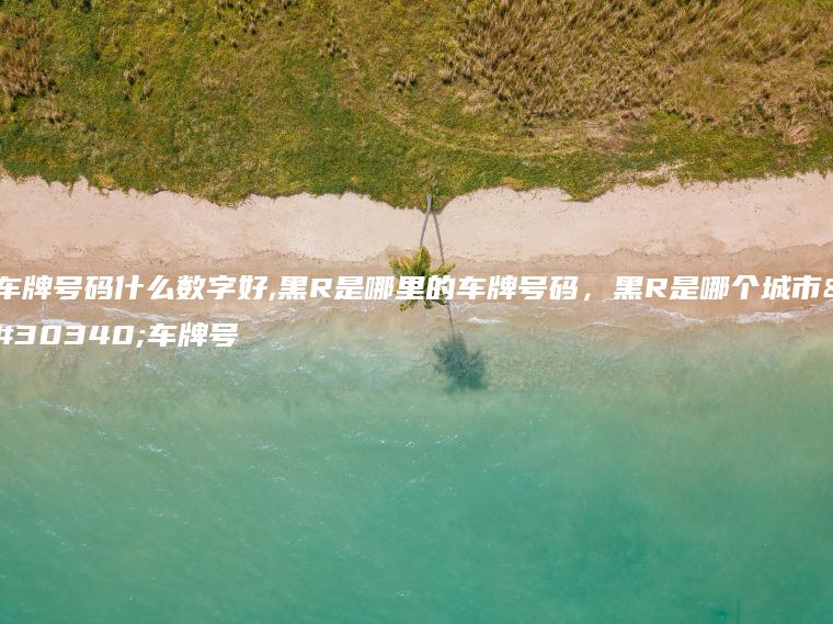 车牌号码什么数字好,黑R是哪里的车牌号码，黑R是哪个城市的车牌号