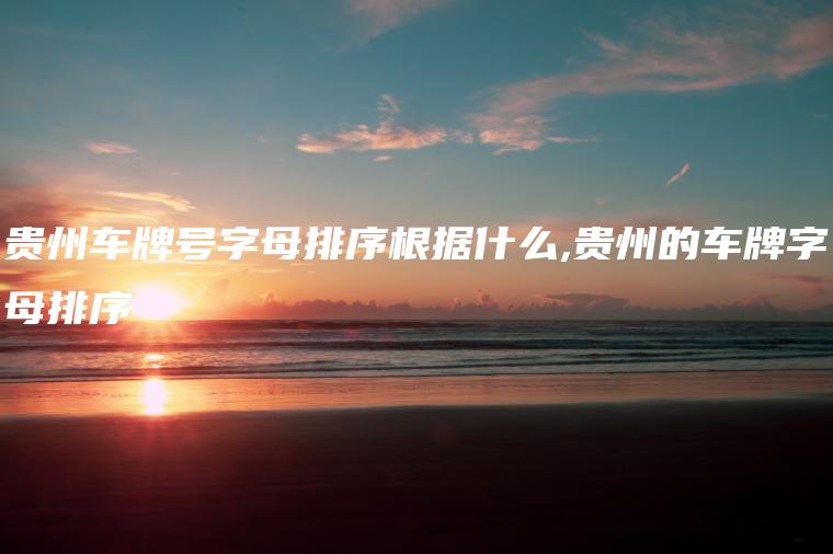 贵州车牌号字母排序根据什么,贵州的车牌字母排序