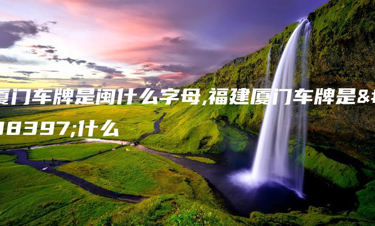 厦门车牌是闽什么字母,福建厦门车牌是闽什么