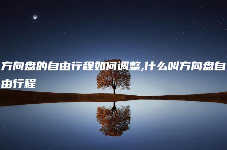 方向盘的自由行程如何调整,什么叫方向盘自由行程