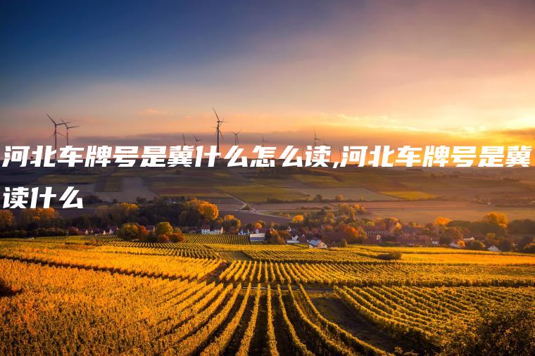 河北车牌号是冀什么怎么读,河北车牌号是冀读什么