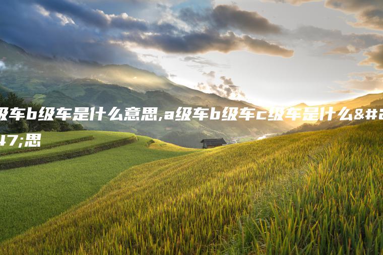 c级车b级车是什么意思,a级车b级车c级车是什么意思