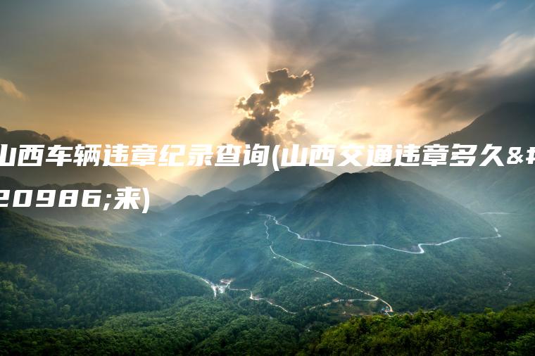 山西车辆违章纪录查询(山西交通违章多久出来)