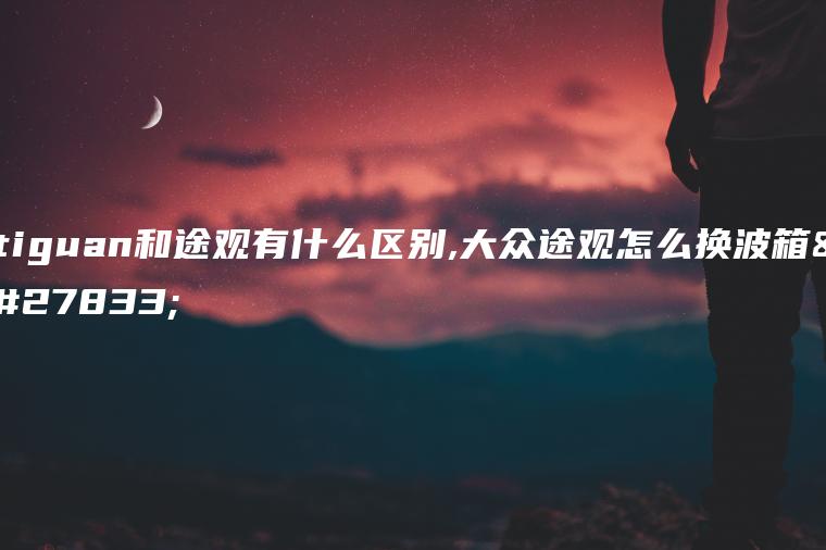 tiguan和途观有什么区别,大众途观怎么换波箱油