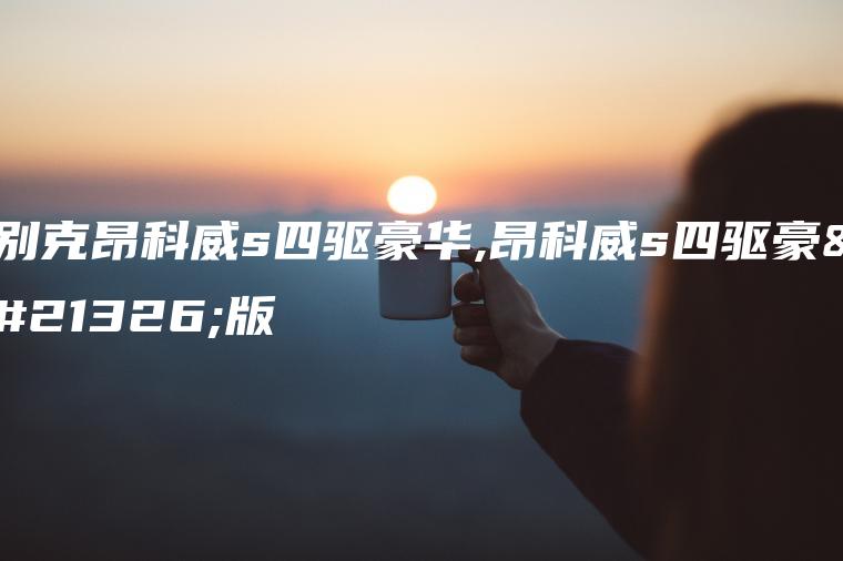 别克昂科威s四驱豪华,昂科威s四驱豪华版