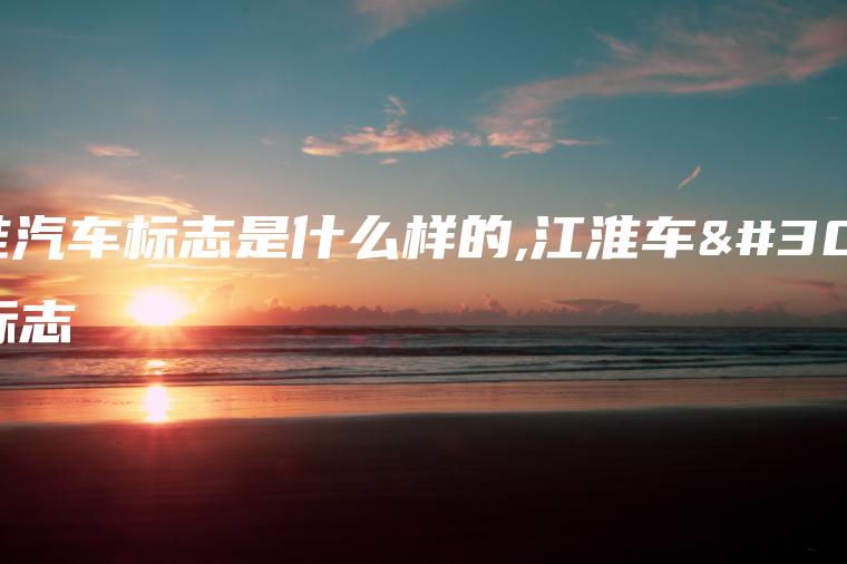 江淮汽车标志是什么样的,江淮车的标志