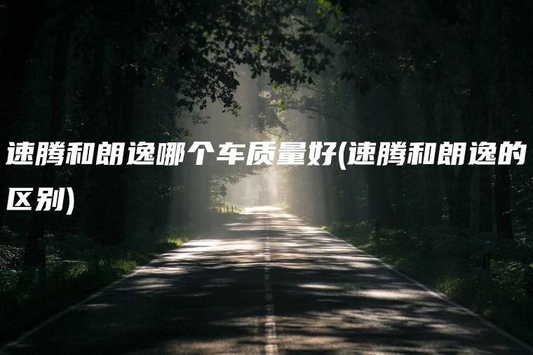 速腾和朗逸哪个车质量好(速腾和朗逸的区别)