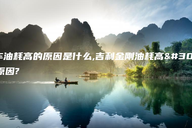 老车油耗高的原因是什么,吉利金刚油耗高的原因?