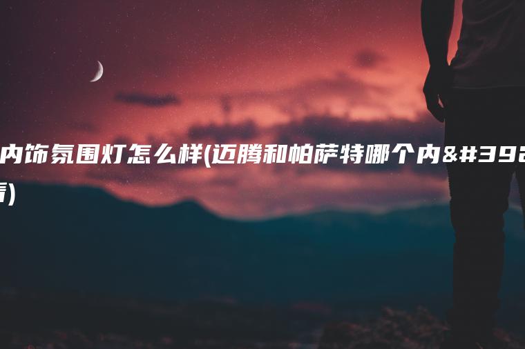 迈腾内饰氛围灯怎么样(迈腾和帕萨特哪个内饰好看)