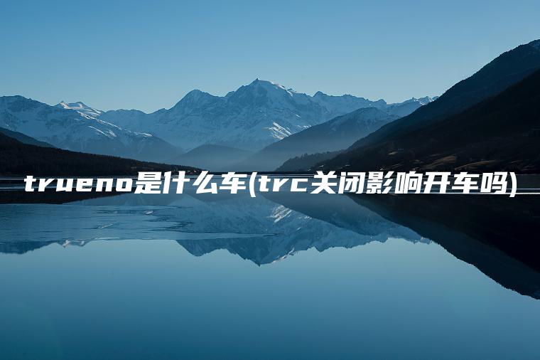 trueno是什么车(trc关闭影响开车吗)