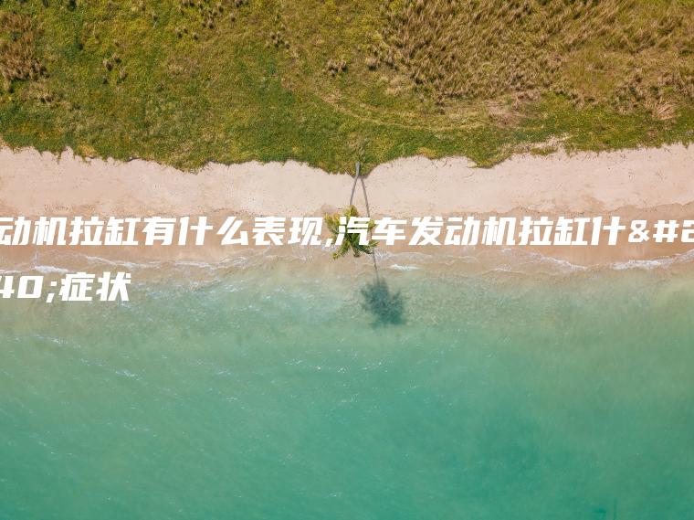 发动机拉缸有什么表现,汽车发动机拉缸什么症状