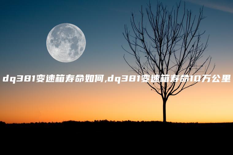 dq381变速箱寿命如何,dq381变速箱寿命10万公里