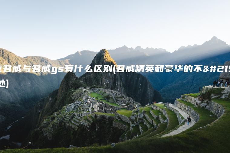 别克君威与君威gs有什么区别(君威精英和豪华的不同之处)