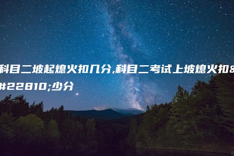 科目二坡起熄火扣几分,科目二考试上坡熄火扣多少分