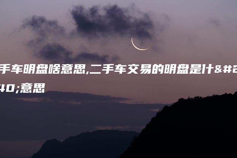 二手车明盘啥意思,二手车交易的明盘是什么意思