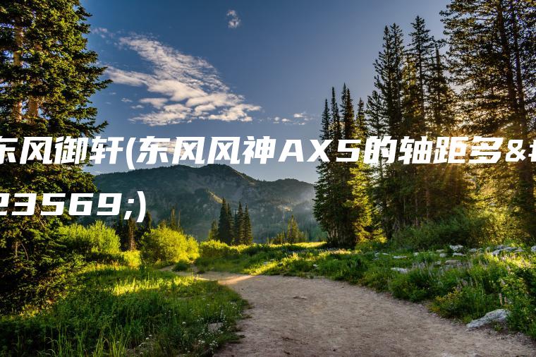 东风御轩(东风风神AX5的轴距多少)