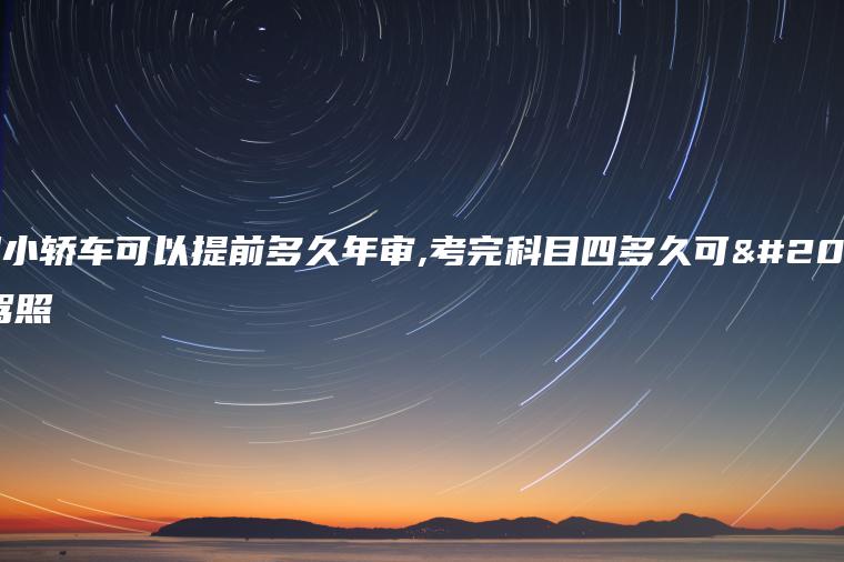家用小轿车可以提前多久年审,考完科目四多久可以拿驾照