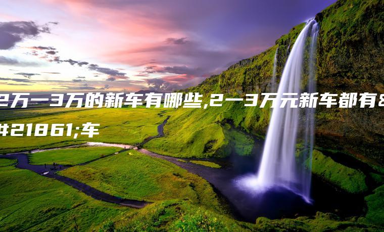 2万一3万的新车有哪些,2一3万元新车都有啥车