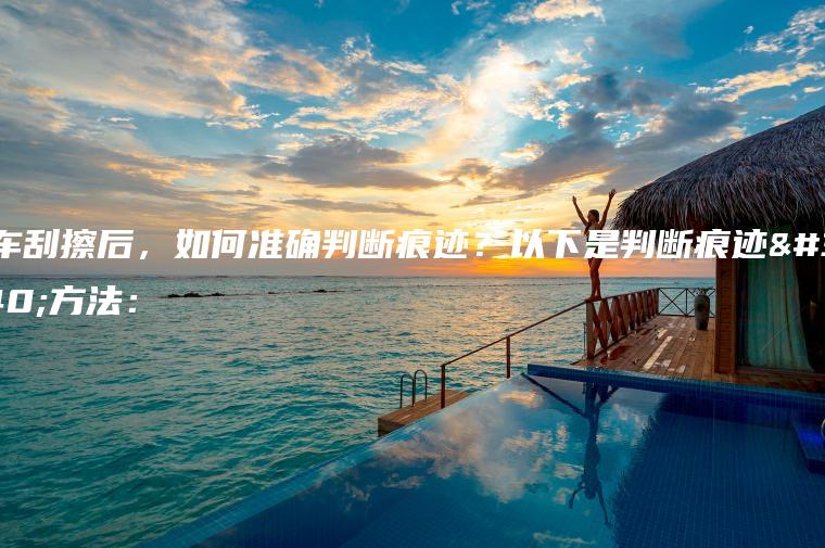 两车刮擦后，如何准确判断痕迹？以下是判断痕迹的方法：