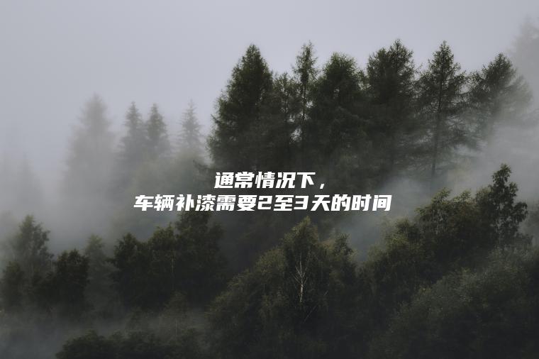 通常情况下，车辆补漆需要2至3天的时间。