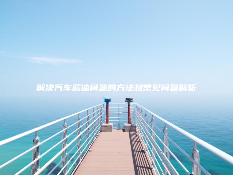 解决汽车漏油问题的方法和常见问题解析
