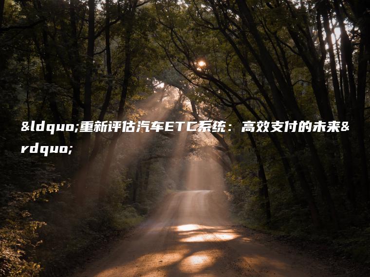 “重新评估汽车ETC系统：高效支付的未来”