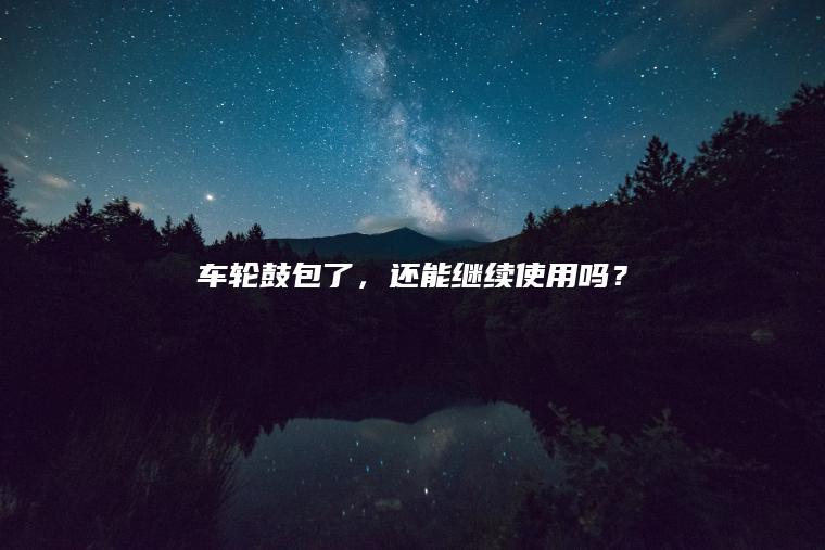 车轮鼓包了，还能继续使用吗？