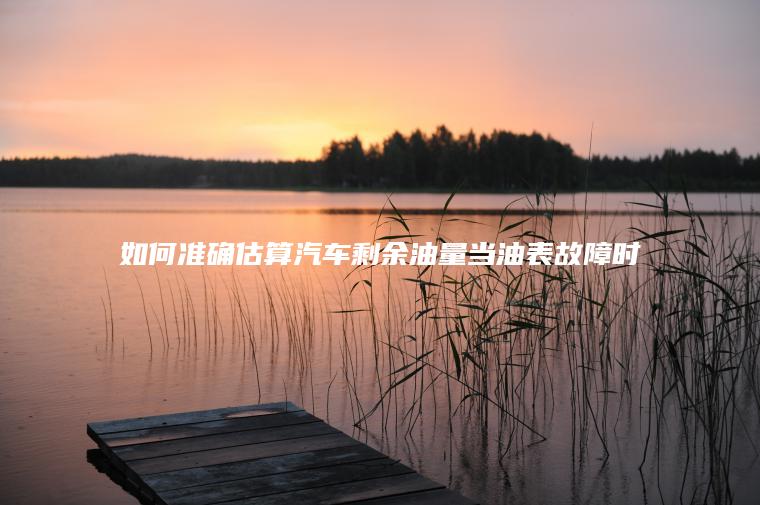如何准确估算汽车剩余油量当油表故障时