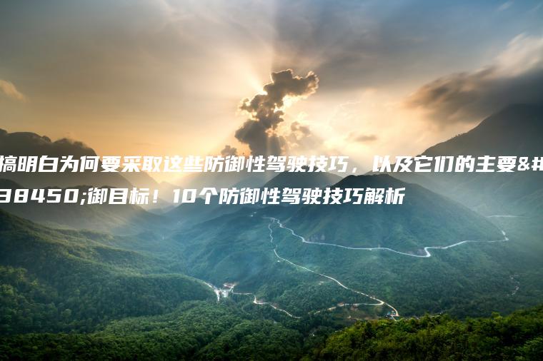 搞明白为何要采取这些防御性驾驶技巧，以及它们的主要防御目标！10个防御性驾驶技巧解析
