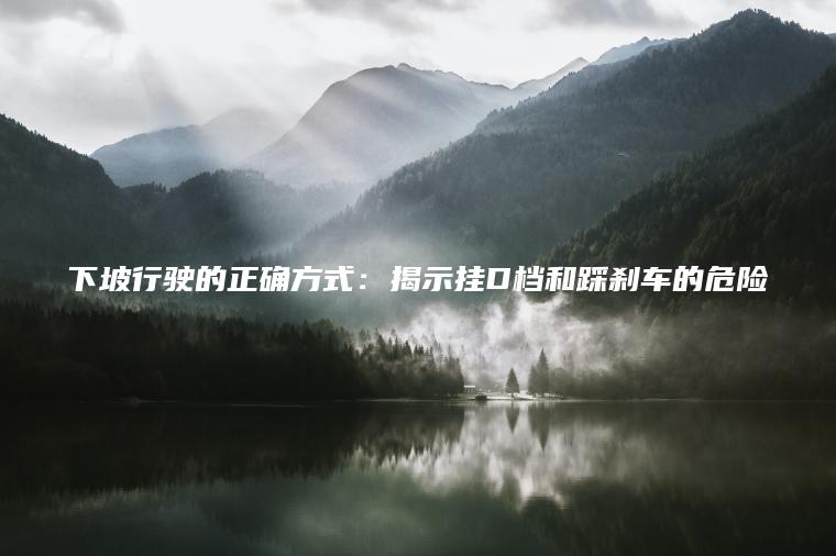 下坡行驶的正确方式：揭示挂D档和踩刹车的危险