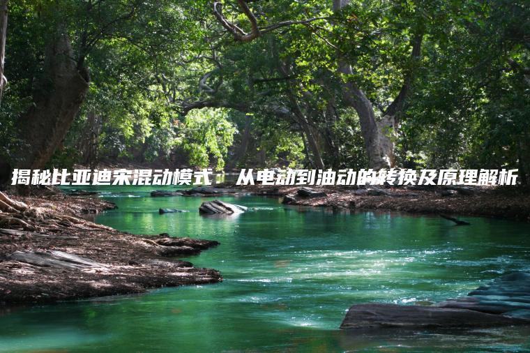 揭秘比亚迪宋混动模式：从电动到油动的转换及原理解析
