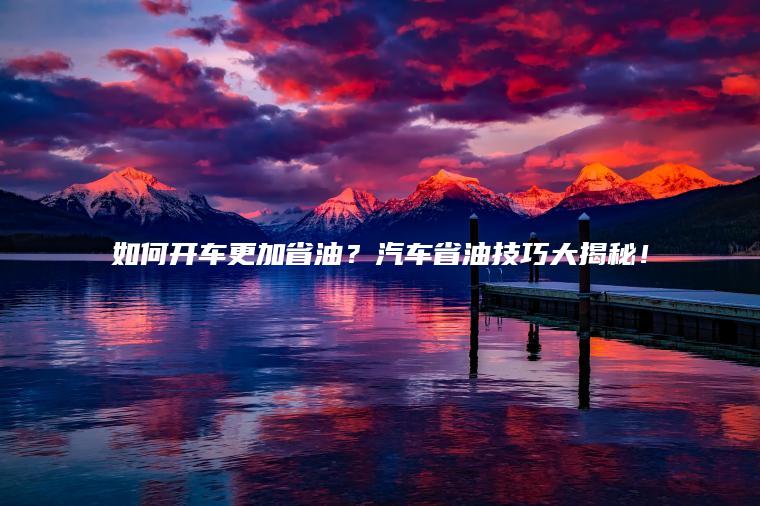 如何开车更加省油？汽车省油技巧大揭秘！