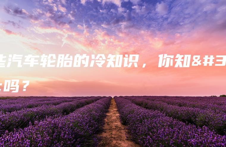 这些汽车轮胎的冷知识，你知道吗？