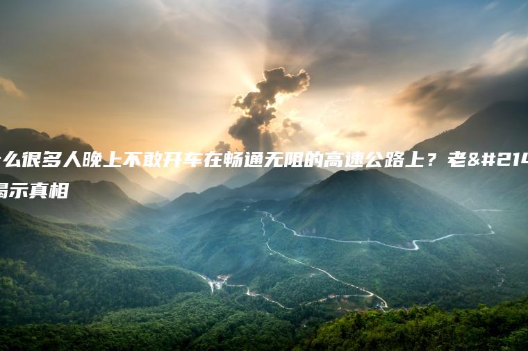 为什么很多人晚上不敢开车在畅通无阻的高速公路上？老司机揭示真相